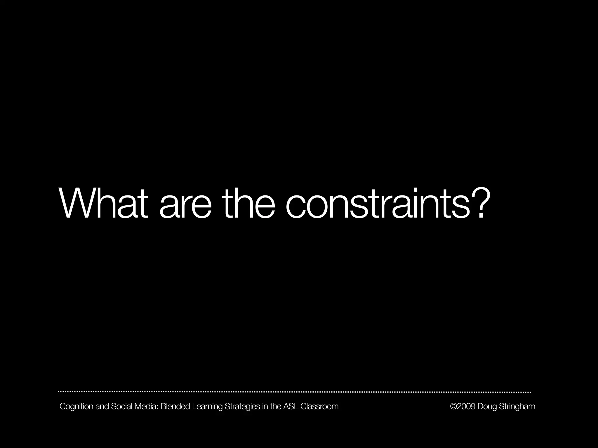 What are the constraints?



Cognition and Social Media: Blended Learning Strategies in the ASL Classroom   ©2009 Doug Stringham
 