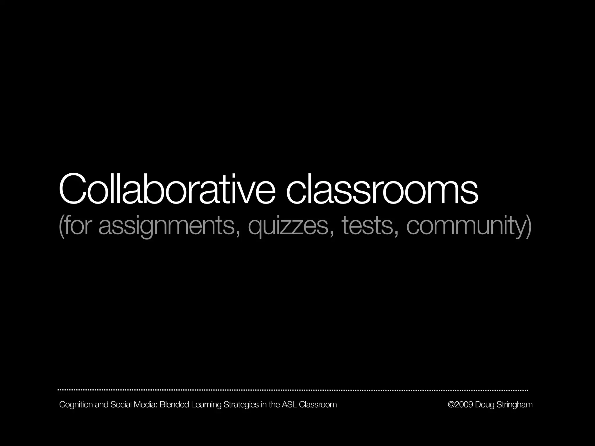 Collaborative classrooms
(for assignments, quizzes, tests, community)




Cognition and Social Media: Blended Learning Strategies in the ASL Classroom   ©2009 Doug Stringham
 