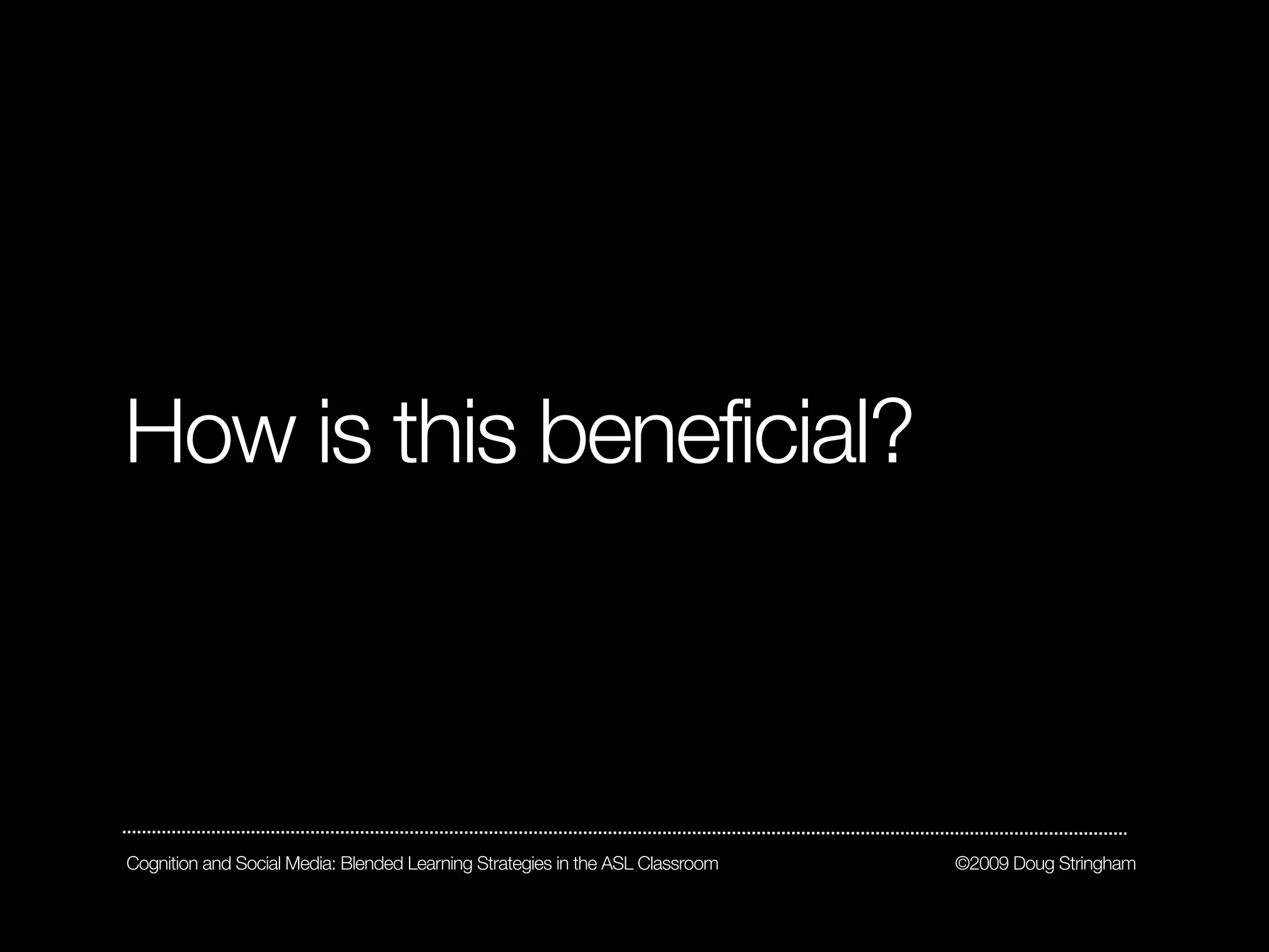 How is this beneficial?



Cognition and Social Media: Blended Learning Strategies in the ASL Classroom   ©2009 Doug Stringham
 