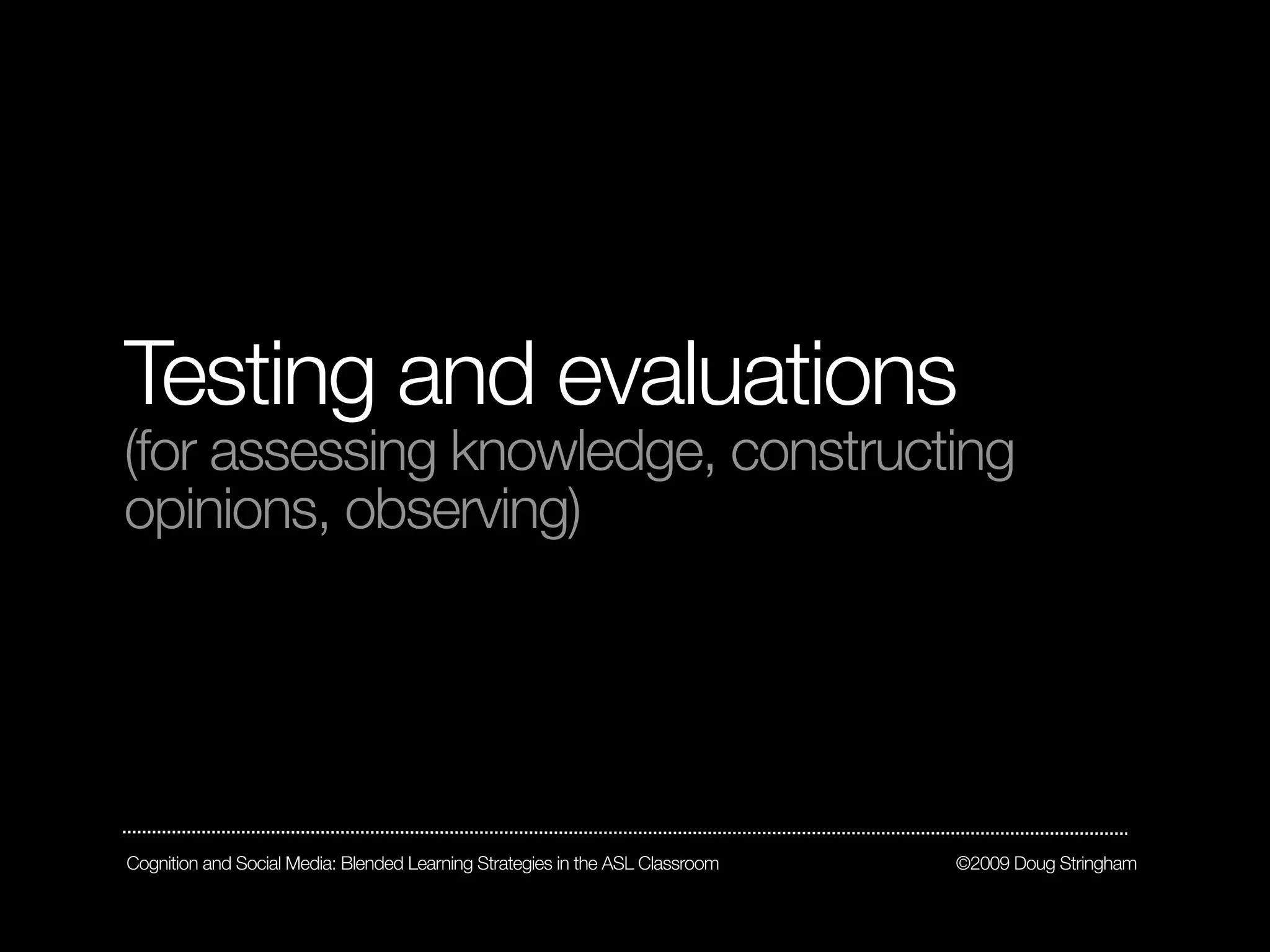 Testing and evaluations
(for assessing knowledge, constructing
opinions, observing)




Cognition and Social Media: Blended Learning Strategies in the ASL Classroom   ©2009 Doug Stringham
 