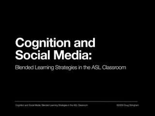 Cognition and
Social Media:
Blended Learning Strategies in the ASL Classroom




Cognition and Social Media: Blended Learning Strategies in the ASL Classroom   ©2009 Doug Stringham
 