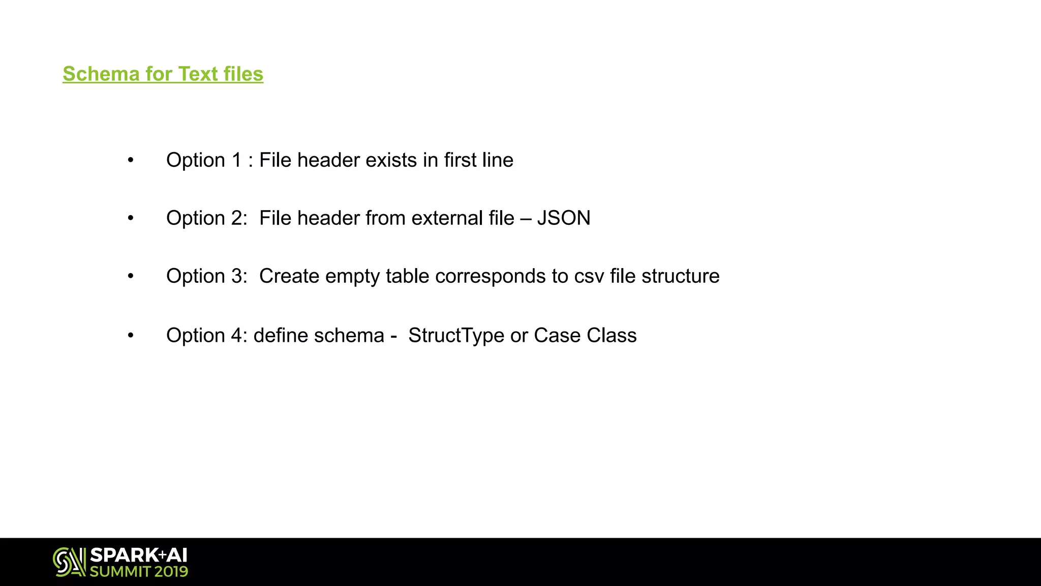 Schema for Text files
• Option 1 : File header exists in first line
• Option 2: File header from external file – JSON
• Option 3: Create empty table corresponds to csv file structure
• Option 4: define schema - StructType or Case Class
 