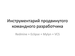 Инструментарий продвинутого
  командного разработчика
   Redmine + Eclipse + Mylyn + VCS
 