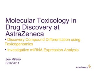 • Discovery Compound Differentiation using
Toxicogenomics
• Investigative miRNA Expression Analysis
Molecular Toxicology in
Drug Discovery at
AstraZeneca
Joe Milano
6/16/2011
 