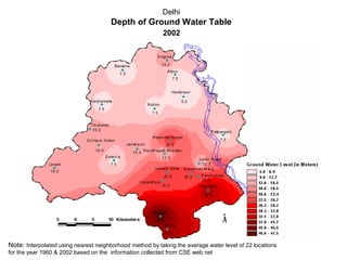 Delhi
                                       Depth of Ground Water Table
                                                          2002




Note: Interpolated using nearest neighborhood method by taking the average water level of 22 locations
for the year 1960 & 2002 based on the information collected from CSE web net
 