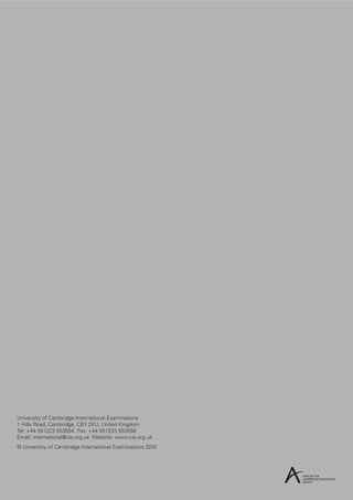 University of Cambridge International Examinations
1 Hills Road, Cambridge, CB1 2EU, United Kingdom
Tel: +44 (0)1223 553554 Fax: +44 (0)1223 553558
Email: international@cie.org.uk Website: www.cie.org.uk
© University of Cambridge International Examinations 2010

 