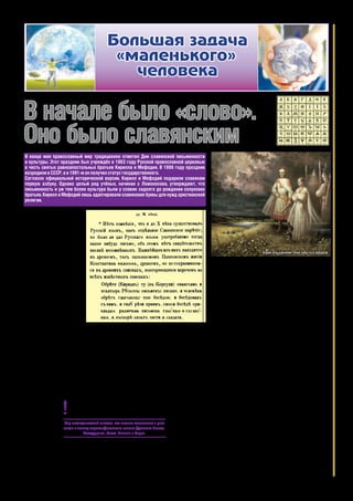 (Окончание на стр. 8)
В церковно-историческом
словаре за 1889 год есть такая
запись: «Россы, варяжское пле-
мя, жили в южной России; с Ви-
зантией то вели дела торговые,
то воевали. От них заимствовал
буквы Св. Кирилл». Подтвержде-
ния тому находим и в других ис-
точниках: общем повременном
обозрении (см. рис. 1) «Древнiе
памятники Русскаго письма и
языка» (Санкт-Петербург, 1882
год) и на сайте Русской право-
славной церкви, где опубли-
ковано «Житие Мефодия и Ки-
рилла, учителей Словенских»:
«Вскоре император вызвал обо-
их святых братьев из монасты-
ря и отправил их к хазарам для
евангельской проповеди. На
пути они остановились на не-
которое время в городе Корсуни
(Крым, Херсонес. — Ред.), гото-
вясь к проповеди. Там святые
братья чудесным образом об-
рели мощи священномученика
Климента, папы Римского. Там
же в Корсуни Кирилл (в миру
Константин. — Ред.) нашёл
Евангелие и Псалтирь, написан-
ные «русскими буквами», и че-
ловека, говорящего по-русски,
и стал учиться у этого человека
читать и говорить на его языке».
Екатерина II в своих «Запи-
сках касательно русской исто-
рии» писала: «...славяне древнее
Нестора письменность имели,
да оные утрачены и ещё не оты-
сканы и потому до нас не дошли.
Славяне задолго до Рождества
Христова письмо
имели».
Русский исто-
рик XIX века док-
тор философии и
магистр изящных
наук Е.И. Клас-
сен отмечал, что
«славяноруссы,
как народ, ранее
римлян и греков образованный,
оставили по себе во всех частях
Старого Света множество па-
мятников, свидетельствующих о
их там пребывании и о древней-
шей письменности, искусствах и
просвещении. Памятники пре-
будут навсегда неоспоримыми
доказательствами...».
Сведения о наличии у сла-
вян в докирилловскую эпоху
письма содержатся в работах
арабских авторов ибн-Фадлана
и эль-Массуди, персидского
историка Фахр-ад-Дина и других
учёных и путешественников.
В «Сказании о письменах»
болгарского монаха-черноризца
Храбра, жившего на рубеже IX и
X веков, упоминается о наличии
у славян рунического письма:
«Прежде убо словене не имяху
книг, но чертами и резами чьтя-
ху и гадаху, погани суще».
«Создавая» славянскую аз-
буку, братья лишь изменили
для простоты употребления
начертания одних букв, сделав
их больше похожими на грече-
ские, и «выкинули» другие.
Письменность древних
славян
В настоящее время известно
несколько видов письменности
древних славян.
Т’раги — сложные много-
мерные символы. Ряд исследо-
вателей считает, что именно
они легли в основу иероглифи-
ческого письма Древнего Егип-
та, Междуречья, Китая, Японии
и Кореи.
Каруна (союз рун) — жрече-
ское письмо для посвящённых.
Каждая руна передаёт много-
мерные образы, значения мно-
гих из них до сих пор не разгада-
ны. Разновидности
рунического пись-
ма: санскрит, фу-
тарк, руны славян
и др.
На существова-
ние у славян рунического пись-
ма указывают многие археоло-
гические находки. Это главным
образом надписи на могильных
плитах, дорожных знаках, на
оружии, керамической посу-
де и других предметах домаш-
него обихода, на украшениях,
монетах, а также наскальные
надписи, разбросанные по всей
Скандинавии, Англии, Венгрии,
России, Украине, Гренландии и
обнаруженные даже на Атланти-
ческом побережье Америки.
Исследователями обнару-
жены также предметы из кера-
мики с фрагментами надписей,
принадлежащих черняховской
археологической культуре (чер-
няховская культура — поздне-
римская археологическая куль-
тура, существовавшая на тер-
риториях Украины, Молдавии и
Румынии. — Ред.), однозначно
связанной со славянами и дати-
руемой II—IV веками н.э. В кон-
це ХХ века знаки на этих наход-
ках были определены как следы
письменности.
Образно-зеркальное пись-
мо (молвица), которое сегодня
называют этрусскими письме-
нами. Его изучением занимался
П.П. Орешкин (исследователь,
специализировавшийся на рас-
шифровке древних надписей.
Утверждал, что письменные
источники Древнего Египта,
Древнего Рима, Древней Греции
имеют славянские корни, автор
многих книг. — Ред.), а также
сегодня занимается В.П. Чуди-
нов (российский философ и ме-
тодолог науки, доктор философ-
ских наук, профессор. — Ред.).
Предполагается, что этрусское
письмо легло в основу древнего
финикийского алфавита, из ко-
торого вышли греческая азбука
и латынь.
Святорусские Образы, или
Буквица, — это письмо некото-
рые исследователи считают са-
мым распространённым среди
славянских Родов в древности.
Буквица положена в основу древ-
несловенского букваря, древ-
нерусской азбуки, Велесовицы,
Святорусских волхварей, цер-
ковнославянского алфавита.
Глаголица. Директор Вол-
гоградского института художе-
ственного образования доктор
педагогических наук, кандидат
искусствоведения Николай Та-
ранов заявляет, что глаголица
имеет множество признаков
пиктографического письма и
ей не менее 7 тысяч лет. А так-
же отмечает, что ни в одной
другой азбуке мира нет такой
чёткой связи между символом
и его цифровым и сакральным
значением. По версии Тара-
нова, именно эту азбуку, а
не молвицу, заимствовали у
славян финикийцы. В I тыся-
челетии нашей эры глаголицу
стали использовать для запи-
си сказаний и переписи хри-
стианских книг.
Черты и резы — «бере-
стяное» народное письмо. До
конца официальной наукой
данный вид письма не при-
знан ввиду множества фак-
торов: разное начертание
вроде бы схожих рун в разных
надписях, нет чёткой схемы
дешифровки. Изучением над-
писей, сделанных с помощью
черт и резов, занимается
старший научный сотрудник
Отдела всемирной истории
Русского физического обще-
ства Г.С. Гриневич. Существо-
вали и другие виды письмен-
ности, имевшие не столь ши-
рокое применение.
В начале было «слово».
Оно было славянским
В конце мая православный мир традиционно отметил Дни славянской письменности
и культуры. Этот праздник был учреждён в 1863 году Русской православной церковью
в честь святых равноапостольных братьев Кирилла и Мефодия. В 1986 году праздник
возродили в СССР, а в 1991-м он получил статус государственного.
Согласно официальной исторической версии, Кирилл и Мефодий подарили славянам
первую азбуку. Однако целый ряд учёных, начиная с Ломоносова, утверждают, что
письменность и уж тем более культура были у славян задолго до рождения солунских
братьев. Кирилл и Мефодий лишь адаптировали славянские буквы для нужд христианской
религии.
Большая задача
«маленького»
человека
Ряд исследователей считает, что именно славянские т’раги
легли в основу иероглифического письма Древнего Египта,
Междуречья, Китая, Японии и Кореи.
!
Рисунок 1.
Борис Ольшанский. Тени забытых предков
Святорусские Образы или Буквица
 