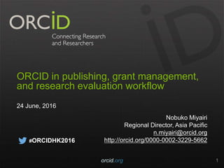 ORCID in publishing, grant management,
and research evaluation workflow
24 June, 2016
Nobuko Miyairi
Regional Director, Asia Pacific
n.miyairi@orcid.org
http://orcid.org/0000-0002-3229-5662
orcid.org 1
#ORCIDHK2016
 