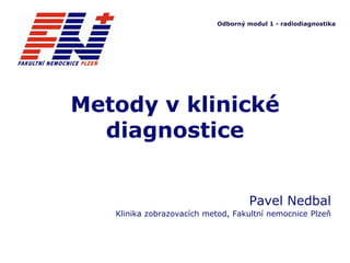 Odborný modul 1 - radiodiagnostika
Metody v klinické
diagnostice
Pavel Nedbal
Klinika zobrazovacích metod, Fakultní nemocnice Plzeň
 