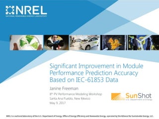 Significant Improvement in Module
Performance Prediction Accuracy
Based on IEC-61853 Data
Janine Freeman
8th PV Performance Modeling Workshop
Santa Ana Pueblo, New Mexico
May 9, 2017
 