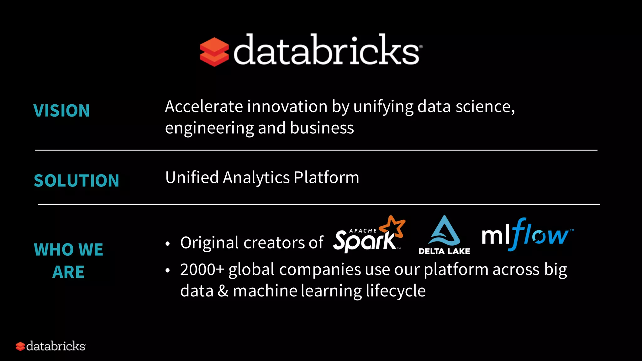 Accelerate innovation by unifying data science, engineering and business • Original creators of • 2000+ global companies use our platform across big data & machine learning lifecycle VISION WHO WE ARE Unified Analytics PlatformSOLUTION 
