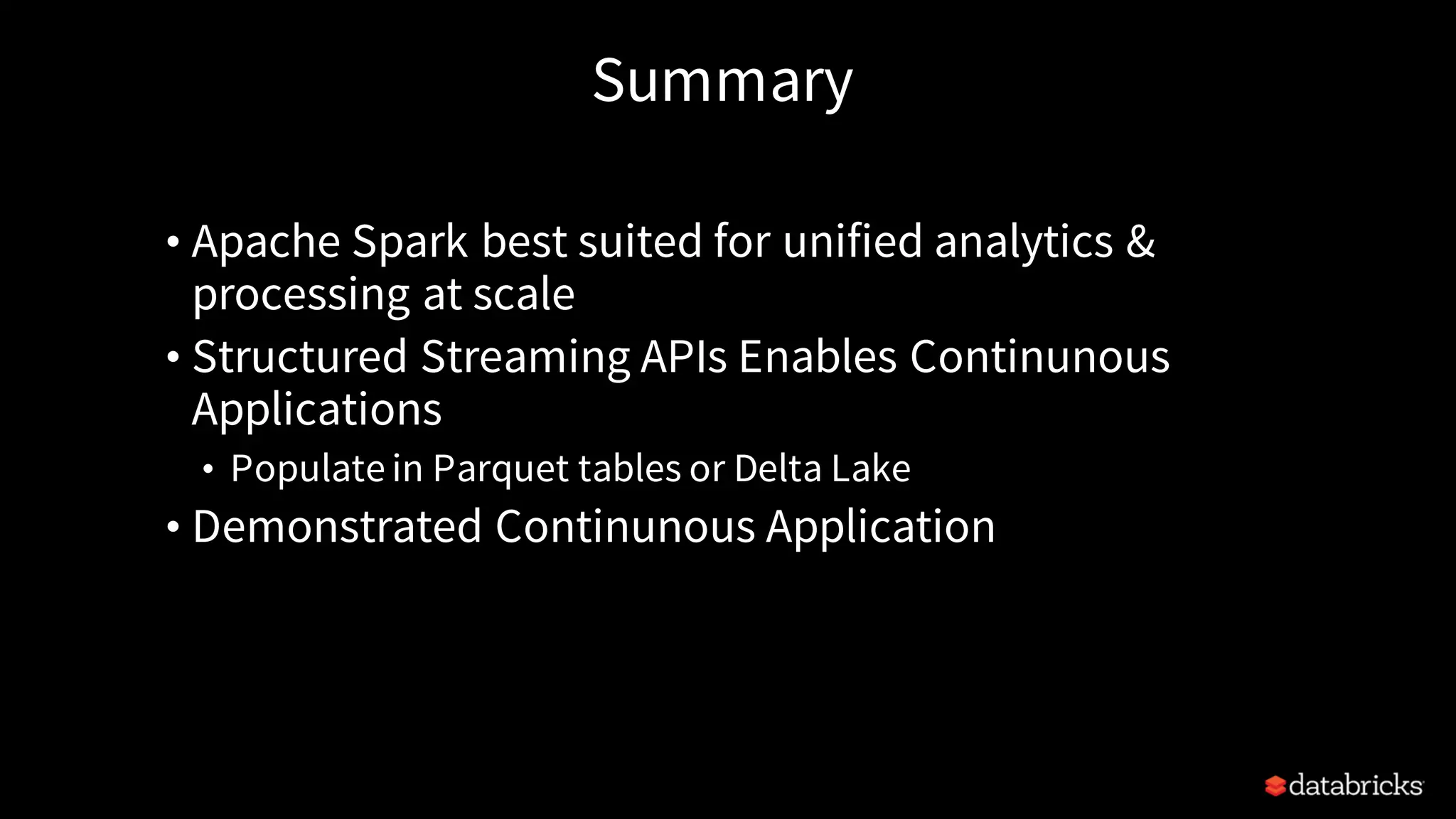 Summary • Apache Spark best suited for unified analytics & processing at scale • Structured Streaming APIs Enables Continunous Applications • Populate in Parquet tables or Delta Lake • Demonstrated Continunous Application 