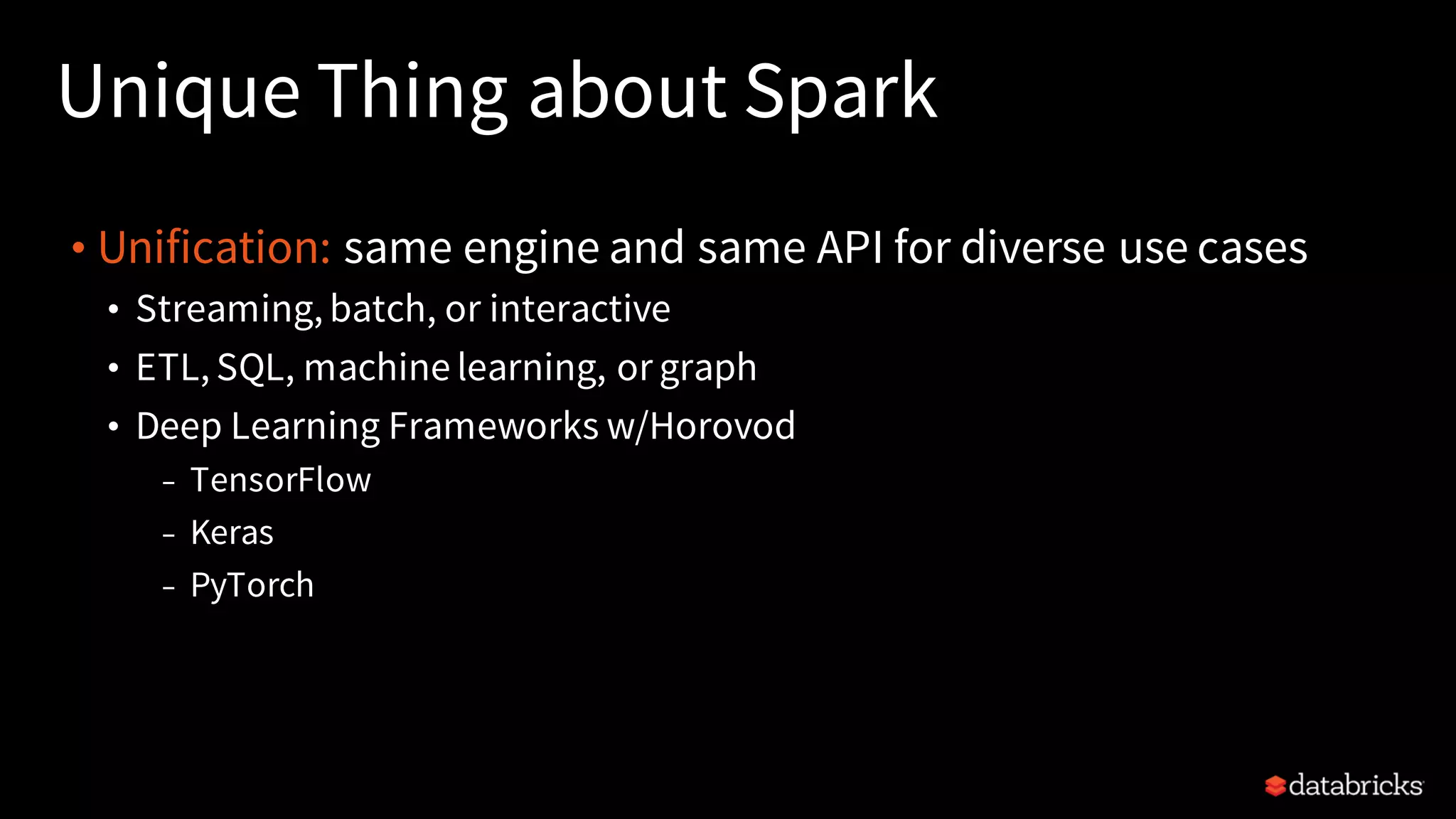 Unique Thing about Spark • Unification: same engine and same API for diverse use cases • Streaming, batch, or interactive • ETL, SQL, machine learning, or graph • Deep Learning Frameworks w/Horovod – TensorFlow – Keras – PyTorch 