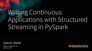 Writing Continuous
Applications with Structured
Streaming in PySpark
Jules S. Damji
Spark + AI Summit , SF
April 24, 2019
 