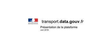transport.data.gouv.fr
Présentation de la plateforme
Juin 2018
 