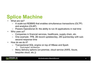 Splice Machine
• What are we?
– A scale-out RDBMS that enables simultaneous transactions (OLTP)
and analytics (OLAP)
– Pow...