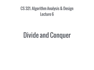 CS 321. Algorithm Analysis & Design
Lecture 6
Divide and Conquer
 