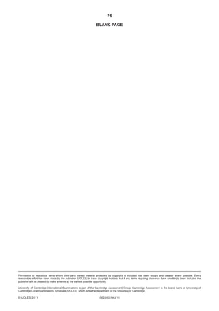 16
Permission to reproduce items where third-party owned material protected by copyright is included has been sought and cleared where possible. Every
reasonable effort has been made by the publisher (UCLES) to trace copyright holders, but if any items requiring clearance have unwittingly been included the
publisher will be pleased to make amends at the earliest possible opportunity.
University of Cambridge International Examinations is part of the Cambridge Assessment Group. Cambridge Assessment is the brand name of University of
Cambridge Local Examinations Syndicate (UCLES), which is itself a department of the University of Cambridge.
0620/62/M/J/11
BLANK PAGE
© UCLES 2011
 