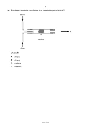 18
0620/01 O/N/03
40 The diagram shows the manufacture of an important organic chemical X.
What is X?
A ethane
B ethanol
C methane
D methanol
steam
ethene
X
catalyst
 