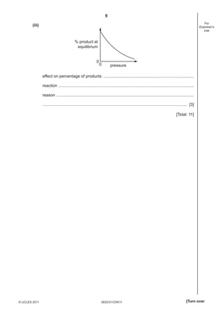 9
0620/31/O/N/11© UCLES 2011 [Turn over
For
Examiner’s
Use
(iii)
% product at
equilibrium
pressure
0
0
effect on percentage of products ...............................................................................
reaction ......................................................................................................................
reason ........................................................................................................................
.............................................................................................................................. [3]
[Total: 11]
 