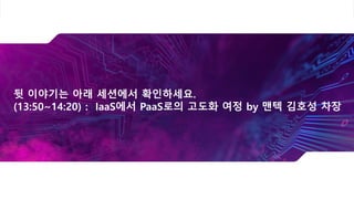 뒷 이야기는 아래 세션에서 확인하세요.
(13:50~14:20) : IaaS에서 PaaS로의 고도화 여정 by 맨텍 김호성 차장
 