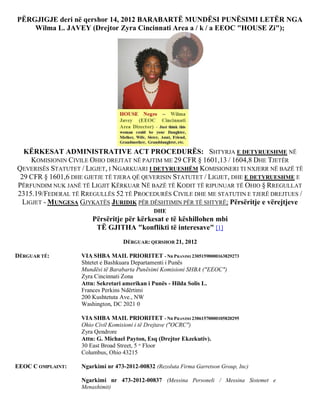 PËRGJIGJE deri në qershor 14, 2012 BARABARTË MUNDËSI PUNËSIMI LETËR NGA
    Wilma L. JAVEY (Drejtor Zyra Cincinnati Area a / k / a EEOC "HOUSE Zi");




  KËRKESAT ADMINISTRATIVE ACT PROCEDURËS: SHTYRJA E DETYRUESHME NË
     KOMISIONIN CIVILE OHIO DREJTAT NË PAJTIM ME 29 CFR § 1601,13 / 1604,8 DHE TJETËR
QEVERISËS STATUTET / LIGJET, I NGARKUARI I DETYRUESHËM KOMISIONERI TI NXJERR NË BAZË TË
 29 CFR § 1601,6 DHE GJETJE TË TJERA QË QEVERISIN STATUTET / LIGJET, DHE E DETYRUESHME E
PËRFUNDIM NUK JANË TË LIGJIT KËRKUAR NË BAZË TË KODIT TË RIPUNUAR TË OHIO § RREGULLAT
2315.19/FEDERAL TË RREGULLËS 52 TË PROCEDURËS CIVILE DHE ME STATUTIN E TJERË DREJTUES /
  LIGJET - MUNGESA GJYKATËS JURIDIK PËR DËSHTIMIN PËR TË SHTYRË; Përsëritje e vërejtjeve
                                              DHE
                       Përsëritje për kërkesat e të këshillohen mbi
                        TË GJITHA "konflikti të interesave" [1]
                                  DËRGUAR: QERSHOR 21, 2012

DËRGUAR TË:        VIA SHBA MAIL PRIORITET - NR PRANIMI 23051590000163829273
                   Shtetet e Bashkuara Departamenti i Punës
                   Mundësi të Barabarta Punësimi Komisioni SHBA ("EEOC")
                   Zyra Cincinnati Zona
                   Attn: Sekretari amerikan i Punës - Hilda Solis L.
                   Frances Perkins Ndërtimi
                   200 Kushtetuta Ave., NW
                   Washington, DC 2021 0

                   VIA SHBA MAIL PRIORITET - NR PRANIMI 23061570000105820295
                   Ohio Civil Komisioni i të Drejtave ("OCRC")
                   Zyra Qendrore
                   Attn: G. Michael Payton, Esq (Drejtor Ekzekutiv).
                   30 East Broad Street, 5 th Floor
                   Columbus, Ohio 43215

EEOC C OMPLAINT:   Ngarkimi nr 473-2012-00832 (Rezoluta Firma Garretson Group, Inc)

                   Ngarkimi nr 473-2012-00837 (Messina Personeli / Messina Sistemet e
                   Menaxhimit)
 