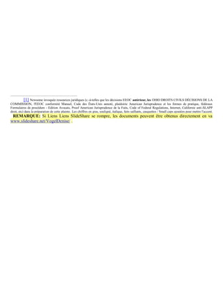 [1] Newsome invoquée ressources juridiques (c.-à-telles que les décisions EEOC antérieur, les OHIO DROITS CIVILS DÉCISIONS DE LA
COMMISSION, l'EEOC conformité Manuel, Code des États-Unis annoté, plaidoirie American Jurisprudence et les formes de pratique, fédéraux
Formulaires de procédure - Edition Avocats, Proof American Jurisprudence de la Faits, Code of Federal Regulations, Internet, Californie anti-SLAPP
droit, etc) dans la préparation de cette plainte. Les chiffres en gras, souligné, italique, faits saillants, casquettes / Small caps ajoutées pour mettre l'accent.
 REMARQUE: Si Liens Liens SlideShare se rompre, les documents peuvent être obtenus directement en va
www.slideshare.net/VogelDenise/ .
 