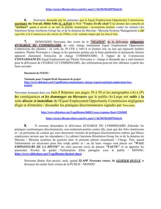 https://secure.filesanywhere.com/fs/v.aspx?v=8a70678e5d5f70afac9c



       6.      Newsome demande par les présentes que le Equal Employment Opportunity Commission,
secrétaire du Travail, Hilda Solis (C.-à-PAS le Petit "Voulez-To-Be chefs") lui donner des conseils en
"écriture" quant à savoir si ou non la plainte instantanée / accusations portées contre les intimés (les
Garretson ferme résolution Group Inc et de la dotation de Messine / Messina Systems Management) a été
reportée à la Commission des droits de l'Ohio civile comme requis par les lois et lois.

        7.       DEMANDES Newsome être averti de la "STATUS" du la délivrance obligatoire
d'CHARGE DU COMMISSAIRE de cette charge instantanée Equal Employment Opportunity
Commission des plaintes / en vertu de 29 CFR § 1601.6 et d'autres lois ou lois qui régissent lesdites
matières. Plainte Newsome a / charge et les questions portées par le biais plaidoiries et documents fournis
appuient clairement l'émission de charge COMMISSAIRE. À l'appui de la Commission
CONNAISSANCES Equal Employment qui Plainte Newsome a / charge et demande qui y sont énoncés
pour la délivrance de CHARGE LE COMMISSAIRE, des informations peuvent être obtenues à partir des
liens suivants:

       Document de l'EEOC:

       Nationale pour l'emploi Droit Document de projet:
       http://www.slideshare.net/VogelDenise/commissioner-charge-request-national-employment-law-
       project

Newsome énonçant dans son   Juin 8 Réponse aux pages 38 à 58 et les paragraphes (A) à (P)
les conséquences et les dommages ou blessures que le public-At-Large ont subis à la
suite directe et immédiate de l'Equal Employment Opportunity Commission négligence
d'agir et d'interdire / dissuader les pratiques discriminatoires signalés par Newsome.
                     http://www.slideshare.net/VogelDenise/060812-eeoc-response-final-13269482

                         https://secure.filesanywhere.com/fs/v.aspx?v=8a70678e5d5f70afac9c

       8.        N ewsome demandant la délivrance d'CHARGE DU COMMISSAIRE d'aborder les
pratiques systématiques discriminatoire, non seulement portées contre elle, mais que des Afro-Américains
et / ou personnes de couleur qui sont clairement victimes de pratiques discriminatoires mêmes que blancs
employeurs racistes que les répondants ( Le cabinet Garretson Résolution Group Inc et de la dotation de
Messine / Messina systèmes de gestion) dans la présente plainte instantanée / Charge. Puis, quand
l'information est nécessaire pour être rendu public et / ou de leurs visages sont placés sur "WALL
EMPLOYEURS DE LA HONTE" les elles peuvent envie de pleurer "FAUTE" et ou apporter les
poursuites frivoles de garder l'information d'être partagées avec le public / MONDE:
http://www.slideshare.net/VogelDenise/docket-sheet

       Newsome Botter d'un procès, mais, quand SLAPP Newsome retour, ils GLISSER QUEUE et
       d'essayer de cacher leurs crimes de la PUBLIC / MONDE!
 