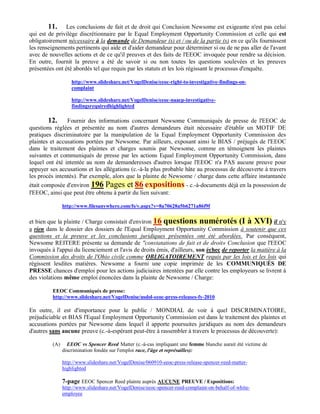 11.    Les conclusions de fait et de droit qui Conclusion Newsome est exigeante n'est pas celui
qui est de privilège discrétionnaire par le Equal Employment Opportunity Commission et celle qui est
obligatoirement nécessaire à la demande de Demandeur (s) et / ou de la partie (s) en ce qu'ils fournissent
les renseignements pertinents qui aide et d'aider demandeur pour déterminer si ou de ne pas aller de l'avant
avec de nouvelles actions et de ce qu'il preuves et des faits de l'EEOC invoquée pour rendre sa décision.
En outre, fournit la preuve a été de savoir si ou non toutes les questions soulevées et les preuves
présentées ont été abordés tel que requis par les statuts et les lois régissant le processus d'enquête.

                    http://www.slideshare.net/VogelDenise/eeoc-right-to-investigative-findings-on-
                    complaint

                    http://www.slideshare.net/VogelDenise/eeoc-naacp-investigative-
                    findingsrequiredhighlighted

        12. Fournir des informations concernant Newsome Communiqués de presse de l'EEOC de
questions réglées et présentée au nom d'autres demandeurs était nécessaire d'établir un MOTIF DE
pratiques discriminatoire par la manipulation de la Equal Employment Opportunity Commission des
plaintes et accusations portées par Newsome. Par ailleurs, exposant ainsi le BIAS / préjugés de l'EEOC
dans le traitement des plaintes et charges soumis par Newsome, comme en témoignent les plaintes
suivantes et communiqués de presse par les actions Equal Employment Opportunity Commission, dans
lequel ont été intentée au nom de demanderesses d'autres lorsque l'EEOC n'a PAS aucune preuve pour
appuyer ses accusations et les allégations (c.-à-la plus probable hâte au processus de découverte à travers
les procès intentés). Par exemple, alors que la plainte de Newsome / charge dans cette affaire instantanée
était composée d'environ 196 Pages et 86 expositions - c.-à-documents déjà en la possession de
l'EEOC, ainsi que peut être obtenu à partir du lien suivant:

                http://www.filesanywhere.com/fs/v.aspx?v=8a70628a5b6271a86f9f


et bien que la plainte / Charge consistait d'environ 16 questions numérotés (I à XVI) il n'y
a rien dans le dossier des dossiers de l'Equal Employment Opportunity Commission à soutenir que ces
questions et la preuve et les conclusions juridiques présentées ont été abordées. Par conséquent,
Newsome REITERE présente sa demande de "constatations de fait et de droit» Conclusion que l'EEOC
invoqués à l'appui du licenciement et l'avis de droits émis, d'ailleurs, son échec de reporter la matière à la
Commission des droits de l'Ohio civile comme OBLIGATOIREMENT requis par les lois et les lois qui
régissent lesdites matières. Newsome a fourni une copie imprimée de les COMMUNIQUÉS DE
PRESSE chances d'emploi pour les actions judiciaires intentées par elle contre les employeurs se livrent à
des violations même emploi énoncées dans la plainte de Newsome / Charge:

          EEOC Communiqués de presse:
          http://www.slideshare.net/VogelDenise/usdol-eeoc-press-releases-fy-2010

En outre, il est d'importance pour le public / MONDIAL de voir à quel DISCRIMINATOIRE,
préjudiciable et BIAS l'Equal Employment Opportunity Commission est dans le traitement des plaintes et
accusations portées par Newsome dans lequel il apporte poursuites juridiques au nom des demandeurs
d'autres sans aucune preuve (c.-à-espérant peut-être à rassembler à travers le processus de découverte):

          (A)     EEOC vs Spencer Reed Matter (c.-à-cas impliquant une femme blanche aurait été victime de
                discrimination fondée sur l'emploi race, l'âge et représailles):

                http://www.slideshare.net/VogelDenise/060910-eeoc-press-release-spencer-reed-matter-
                highlighted

                7-page EEOC Spencer Reed plainte auprès AUCUNE PREUVE / Expositions:
                http://www.slideshare.net/VogelDenise/eeoc-spencer-reed-complaint-on-behalf-of-white-
                employee
 