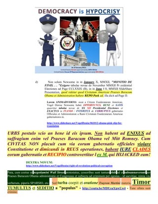 d)         Non solum Newsome in in January X, MMXII, "MONITIO DE
                              FINIS. . . "Exigere tabulae novae de November MMXII Pr esidential
                              Electiones ad Page CCLXXIX (B), in in June I 0, MMXII SlideShare
                              Presentation, quod videtur quod Civitatum Americae Praeses Baracum
                              Obama et Administration habere REPO Peek ad, illa dicit ad Page II:

                                Lorem ANIMADVERTO: sicut a Citizen Foederatarum Americae,
                                Vogel Denise Newsome habet OPPORTUNUS, BENE et SATIS
                                quaeritur tabulae novae de XX XII Presidential Electiones et
                                EXACTUS in INANIO / INTERITUS de CORRUPTUS gubernatio
                                Officiales et Administration a Rami Civitatum Foederatarum Americae
                                gubernationis in.

                                http://www.slideshare.net/VogelDenise/061012-obama-pink-slip-for-
                                translation


URBS postulo scio an bene id eis ipsum. Non habent ad ENIXUS ad
suffragium enim vel Praeses Baracum Obama vel Mitt Romney. Cum
CIVITAS NON placuit cum via eorum gubernatio officiales violare
Constitutione et dimicandi in REUS operationes, habent IURE CLADES
eorum gubernatio et RECIPIO controvertitur l ex M. qui HIJACKED eam!
              DEXTRA NOVUM:
              http://www.slideshare.net/VogelDenise/right-of-revolution-political-corruption

Puta, cum coetus ut negotiamini Wall Street protestatus, cessoribus sunt tantum risit ad et subsannaverunt per
Praeses Baracum Obama administratio et Congressus et subiecta ad criminum per egestas - id saevitiae, nimia vis,

                     turba coepit et oratione Trayvon Martini materia,
verberum, piperis SPARSIO, etc. Sed                                                                   Timor
TUMULTUS et SEDITIO a "populus" - http://youtu.be/MDUeuYpwUw4 - Tunc                                   allata sunt
crimine.
 