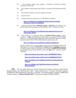 (G)      Pistor Donelson praebet Legal consilium / Consultum ad Justiciariis Civitatum
                      Foederatarum Summi aula

                (H)    Pistor Donelson videtur praebet Legal consilium / Consultum ad Florida gubernator Rick
                      Scott

                (I)    Pistor Donelson elit priore Accusatore (s) publica de Florida

                (J)    Sequitur et lectus. . .

                (K)     George Zimmerman in tempore fusa w ut INSURANCE vestibulum.

                            http://www.slideshare.net/VogelDenise/zimmerman-george-shooting-
                            infoinsurance-underwriterhighlighted

                (L)     George Zimmerman habens TERMINO Vinculis / AMICITIA cum Officiales t ipse
                      Sanford Aliquam dolor qui apparent sunt INSUREDS de Liber TY Mutua ipsum dolor.


                            http://www.slideshare.net/VogelDenise/george-zimmerman-knew-several-
                            sanford-police-officials

                (M)      Pistor Donelson 's et gubernatio Officiales' EXEMPLUM-DE-exercitiis in partum
                      Litterarum - id falsis causa operimentum usque scelera. Pro exemplo PLAUDO Tillman
                      materia est a ATTICUS Example Foederatarum Americae gubernatio ingenium ad FACIO
                      testimonium (id ut VIDEO TAPES, Medical Records, Autopsy ipsum, etc)

                            http://www.slideshare.net/VogelDenise/pat-tillman-wikipedia-info

                      ad metus criminosa Acts. In Trayvon Martini materia, quia de REGIMINE Officiales '(id
                      FBI scriptor et Cis scriptor) CONSTITUTA exemplar-de-usu in EXCIDIO testimonium
                      et VESTIS USQUE crimina ut ad confidunt in testimonium a EXEQUIAE MAGISTER
                      qui considerata corpus Trayvon Martini et status erant NO marcas / cicatrices sustinere
                      "PUGNA."

                              https://secure.filesanywhere.com/fs/v.aspx?v=8a7068865b6271789cae

                              https://secure.filesanywhere.com/fs/v.aspx?v=8a7068865b6272b19eab

                              http://www.slideshare.net/VogelDenise/martin-trayvon-funeral-director-
                              speaksout

                              http://www.slideshare.net/VogelDenise/martin-trayvon-funeral-
                              directorstestimony

       XIX.      Hic sunt quod videtur esse motivae Factors post Civitatum Americae scriptor Praeses
Baracum Obama, eius Administration scriptor / Legal consilium purus ', Civitatum Americae Congressu,
SUMMUM CURIA Foederatarum Americae et coniuratis / CO-coniuratis partes in insidiis, CORRUPTIO
et metus in quam in "Obama valetudinis Bill" est transierunt et quod est OMNES ABOUT:
 