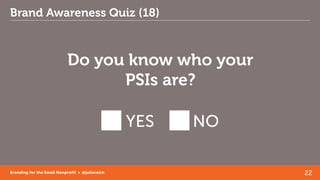 22Branding for the Small Nonprofit • @juliareich
Brand Awareness Quiz (18)
Do you know who your
PSIs are?
YES NO
 