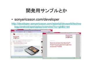 開発用サンプルとか
• sonyericsson.com/developer
http://developer.sonyericsson.com/wportal/devworld/techno
   logy/android/xperiaplay/overview?cc=gb&lc=en
 