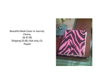 Beautiful Book Cover or Journal,
Choice,
Sb $7.00
Shipping $3.00, USA only, CS.
Paypal
 