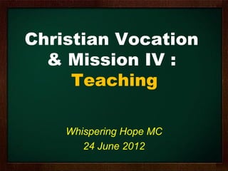Christian Vocation
  & Mission IV :
     Teaching

    Whispering Hope MC
       24 June 2012
 