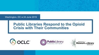 Washington, DC ● 24 June 2019
Public Libraries Respond to the Opioid
Crisis with Their Communities
 