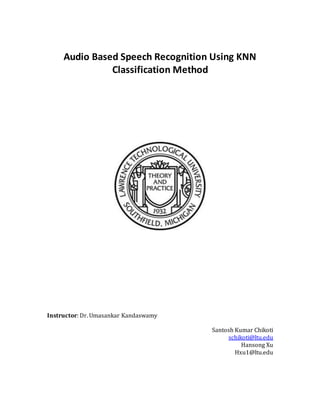 Audio Based Speech Recognition Using KNN
Classification Method
Instructor: Dr. Umasankar Kandaswamy
Santosh Kumar Chikoti
schikoti@ltu.edu
Hansong Xu
Hxu1@ltu.edu
 