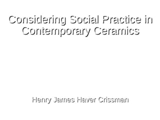 Considering Social Practice inConsidering Social Practice in
Contemporary CeramicsContemporary Ceramics
Henry James Haver CrissmanHenry James Haver Crissman
 