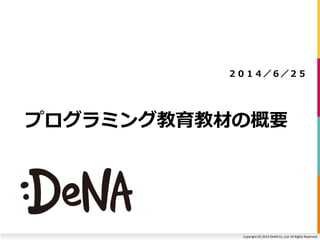 Copyright (C) 2013 DeNA Co.,Ltd. All Rights Reserved.
プログラミング教育教材の概要
２０１４／６／２５
 