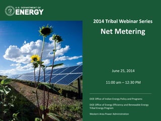 DOE Office of Indian Energy Policy and Programs
DOE Office of Energy Efficiency and Renewable Energy
Tribal Energy Program
Western Area Power Administration
2014 Tribal Webinar Series
Net Metering
June 25, 2014
11:00 am – 12:30 PM
 