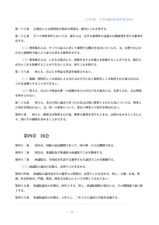 つばめ組 日本国憲法改憲草案 2015
― 13 ―
第三十六条 公務員による拷問及び残虐な刑罰は、絶対にこれを禁ずる。
第三十七条 すべて刑事事件においては、被告人は、公平な裁判所の迅速な公開裁判を受ける権利を
有する。
（二）刑事被告人は、すべての証人に対して審問する機会を充分に与へられ、又、公費で自己の
ために強制的手続により証人を求める権利を有する。
（三）刑事被告人は、いかなる場合にも、資格を有する弁護人を依頼することができる。被告人
が自らこれを依頼することができないときは、国でこれを附する。
第三十八条 何人も、自己に不利益な供述を強要されない。
（二）強制、拷問若しくは脅迫による自白又は不当に長く抑留若しくは拘禁された後の自白は、
これを証拠とすることができない。
（三）何人も、自己に不利益な唯一の証拠が本人の自白である場合には、有罪とされ、又は刑罰
を科せられない。
第三十九条 何人も、実行の時に適法であつた行為又は既に無罪とされた行為については、刑事上
の責任を問はれない。又、同一の犯罪について、重ねて刑事上の責任を問はれない。
第四十条 何人も、抑留又は拘禁された後、無罪の裁判を受けたときは、法律の定めるところによ
り、国にその補償を求めることができる。
第四章 国会
第四十一条 国会は、国権の最高機関であつて、国の唯一の立法機関である。
第四十二条 国会は、衆議院及び参議院の両議院でこれを構成する。
第四十三条 両議院は、全国民を代表する選挙された議員でこれを組織する。
（二）両議院の議員の定数は、法律でこれを定める。
第四十四条 両議院の議員及びその選挙人の資格は、法律でこれを定める。但し、人種、信条、性
別、社会的身分、門地、教育、財産又は収入によつて差別してはならない。
第四十五条 衆議院議員の任期は、四年とする。但し、衆議院解散の場合には、その期間満了前に終
了する。
第四十六条 参議院議員の任期は、六年とし、三年ごとに議員の半数を改選する。
 