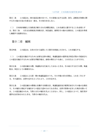 つばめ組 日本国憲法改憲草案 2015
― 23 ―
第百二条 この憲法は、国の最高法規であつて、その条規に反する法律、命令、詔勅及び国務に関
するその他の行為の全部又は一部は、その効力を有しない。
（二） 日本国が締結した条約及び確立された国際法規は、これを誠実に遵守することを必要とす
る。第百三条 天皇又は摂政及び国務大臣、国会議員、裁判官その他の公務員は、この憲法を尊重
し擁護する義務を負ふ。
第十二章 補則
第百四条 この憲法は、公布の日から起算して六箇月を経過した日から、これを施行する。
（二） この憲法を施行するために必要な法律の制定、参議院議員の選挙及び国会召集の手続並びに
この憲法を施行するために必要な準備手続は、前項の期日よりも前に、これを行ふことができる。
第百五条 この憲法施行の際、参議院がまだ成立してゐないときは、その成立するまでの間、衆議
院は、国会としての権限を行ふ。
第百六条 この憲法による第一期の参議院議員のうち、その半数の者の任期は、これを三年とす
る。その議員は、法律の定めるところにより、これを定める。
第百七条 この憲法施行の際現に在職する国務大臣、衆議院議員及び裁判官並びにその他の公務員
で、その地位に相応する地位がこの憲法で認められてゐる者は、法律で特別の定をした場合を除いて
は、この憲法施行のため、当然にはその地位を失ふことはない。但し、この憲法によつて、後任者が
選挙又は任命されたときは、当然その地位を失ふ。
 