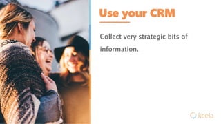 Use your CRM
Collect very strategic bits of
information.
 