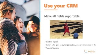 Use your CRM
Make all fields reportable!
Run this report:
Donors who gave to our organization, who are interested in the
Toronto Raptors.
 