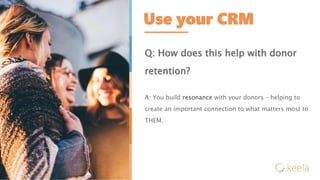 Use your CRM
Q: How does this help with donor
retention?
A: You build resonance with your donors – helping to
create an important connection to what matters most to
THEM.
 