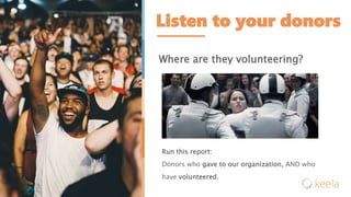 Listen to your donors
Where are they volunteering?
Run this report:
Donors who gave to our organization, AND who
have volunteered.
 