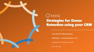 Strategies for Donor
Retention using your CRM
Presented by Philip Manzano
Marketing + Communications, Keela
Presented for TechSoup Canada
June 28, 2018
 