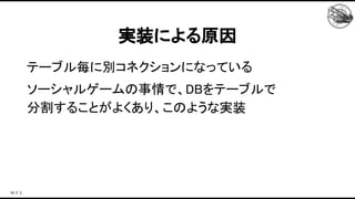 テーブル毎に別コネクションになっている 
ソーシャルゲームの事情で、DBをテーブルで 
分割することがよくあり、このような実装 
実装による原因 
 