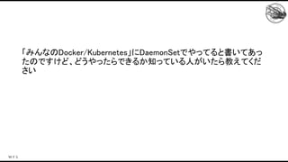 「みんなのDocker/Kubernetes」にDaemonSetでやってると書いてあっ
たのですけど、どうやったらできるか知っている人がいたら教えてくだ
さい 
 