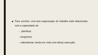 ■ Para concluir, uma boa organização do trabalho está relacionada
com a capacidade de:
- planificar,
- programar
- calendarizar, tendo em vista uma eficaz execução.
 